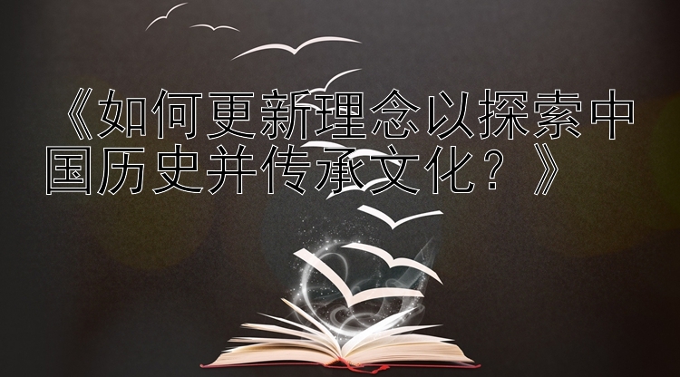 《如何更新理念以探索中国历史并传承文化？》