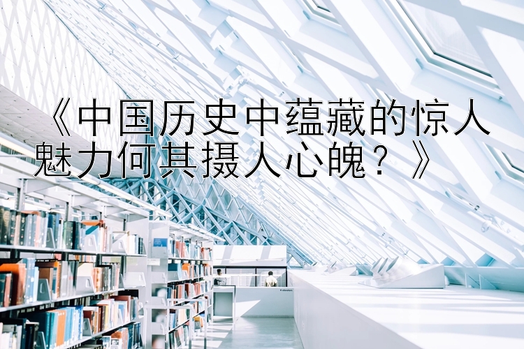 《中国历史中蕴藏的惊人魅力何其摄人心魄？》