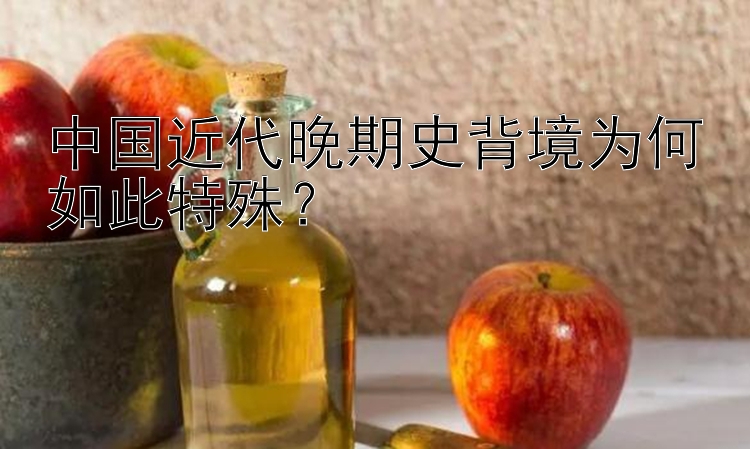 中国近代晚期史背境为何如此特殊？