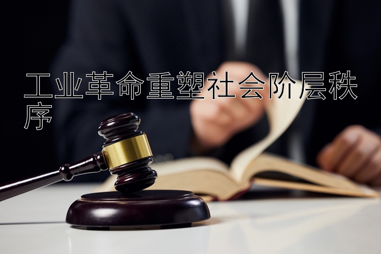 工业革命重塑社会阶层秩序