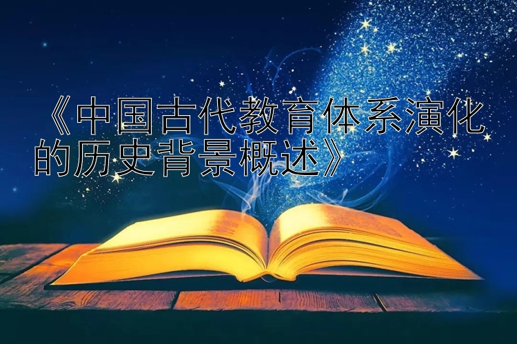 《中国古代教育体系演化的历史背景概述》