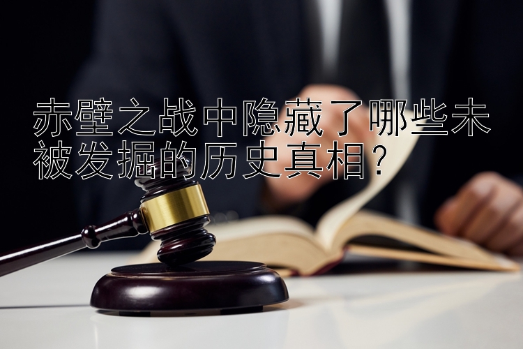 赤壁之战中隐藏了哪些未被发掘的历史真相？