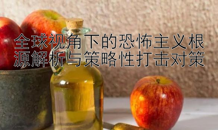 全球视角下的恐怖主义根源解析与策略性打击对策