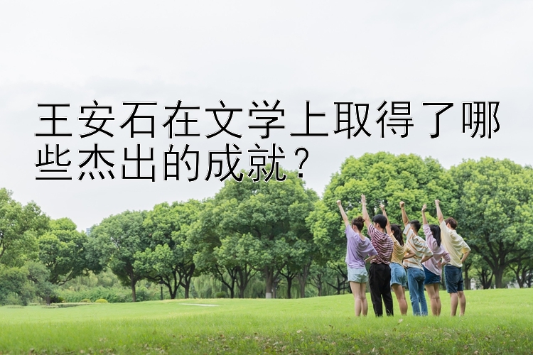 王安石在文学上取得了哪些杰出的成就？