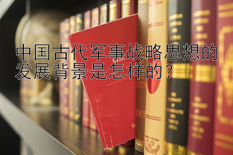 中国古代军事战略思想的发展背景是怎样的？