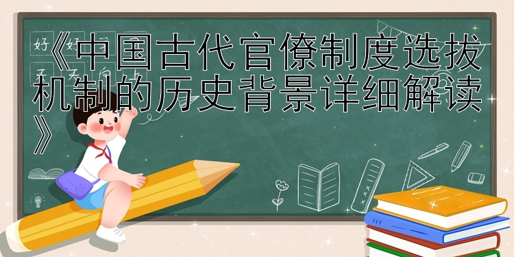 《中国古代官僚制度选拔机制的历史背景详细解读》