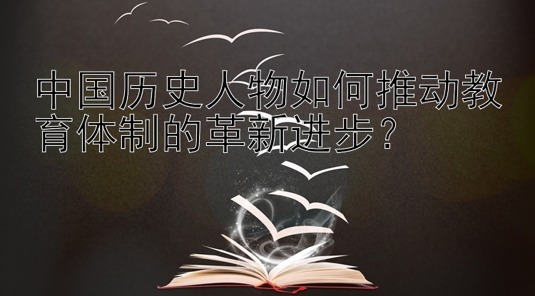 中国历史人物如何推动教育体制的革新进步？