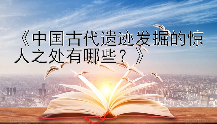 《中国古代遗迹发掘的惊人之处有哪些？》