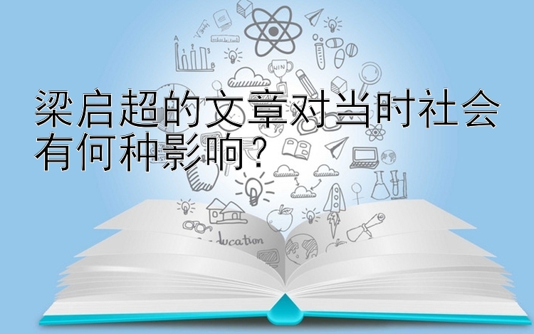 梁启超的文章对当时社会有何种影响？