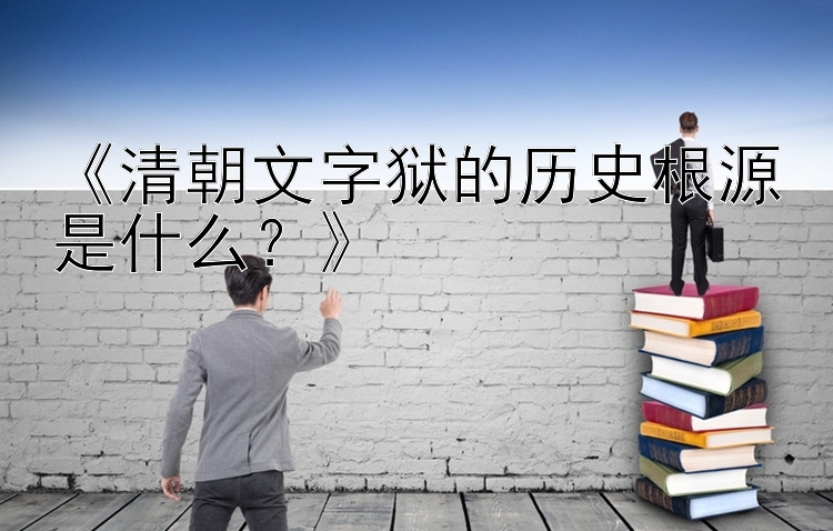 《清朝文字狱的历史根源是什么？》