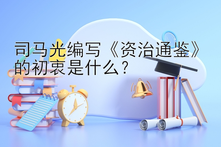 司马光编写《资治通鉴》的初衷是什么？