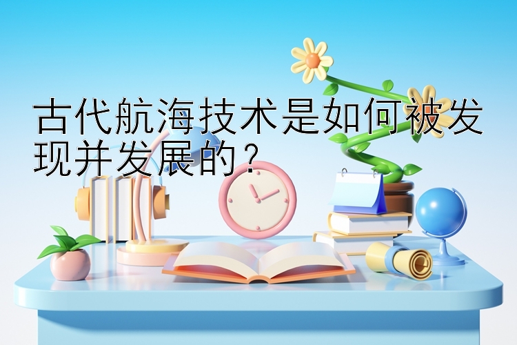 古代航海技术是如何被发现并发展的？