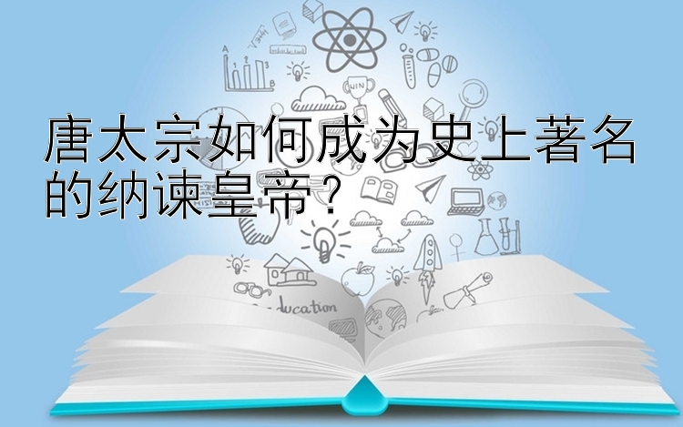 唐太宗如何成为史上著名的纳谏皇帝？