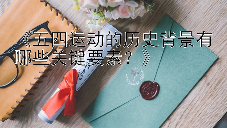 《五四运动的历史背景有哪些关键要素？》