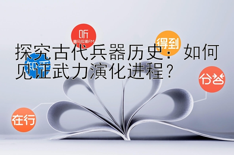 探究古代兵器历史：如何见证武力演化进程？