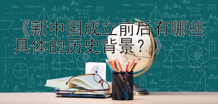 《新中国成立前后有哪些具体的历史背景？》