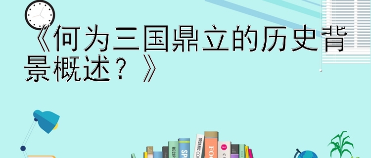 《何为三国鼎立的历史背景概述？》