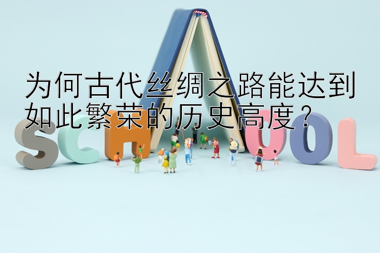 为何古代丝绸之路能达到如此繁荣的历史高度？