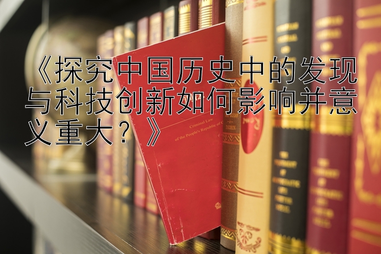 《探究中国历史中的发现与科技创新如何影响并意义重大？》