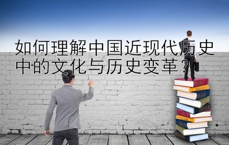 如何理解中国近现代历史中的文化与历史变革？