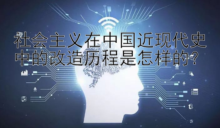 社会主义在中国近现代史中的改造历程是怎样的？