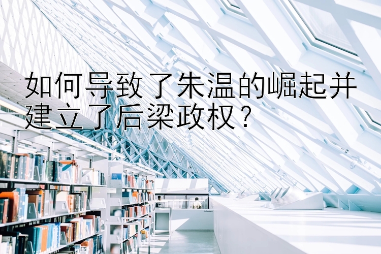 如何导致了朱温的崛起并建立了后梁政权？