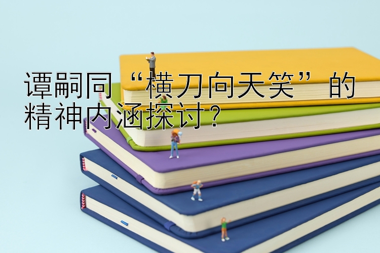 谭嗣同“横刀向天笑”的精神内涵探讨？