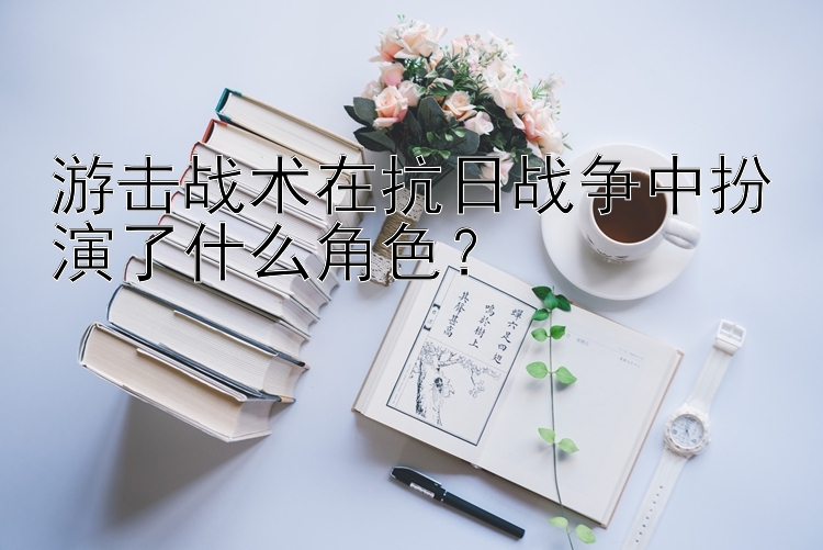 游击战术在抗日战争中扮演了什么角色？