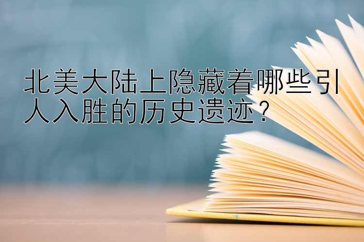 北美大陆上隐藏着哪些引人入胜的历史遗迹？