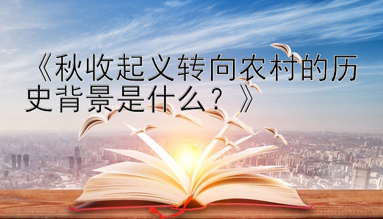 《秋收起义转向农村的历史背景是什么？》