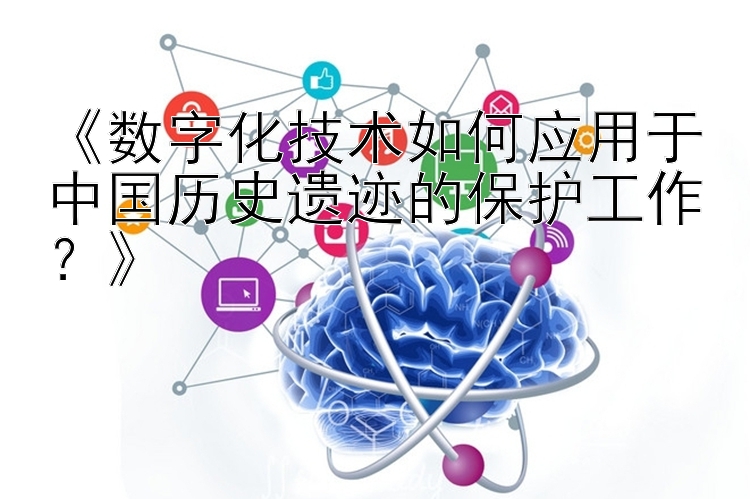 《数字化技术如何应用于中国历史遗迹的保护工作？》