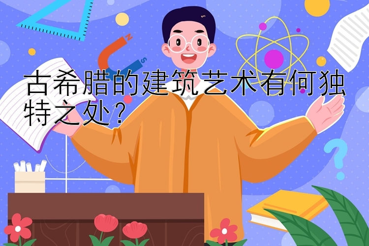 古希腊的建筑艺术有何独特之处？