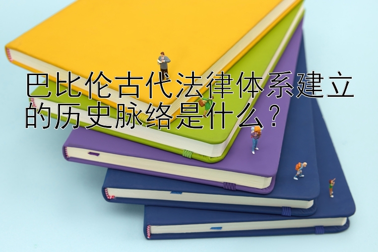 巴比伦古代法律体系建立的历史脉络是什么？