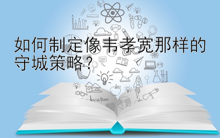 如何制定像韦孝宽那样的守城策略？