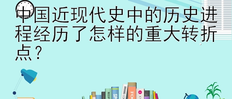 中国近现代史中的历史进程经历了怎样的重大转折点？