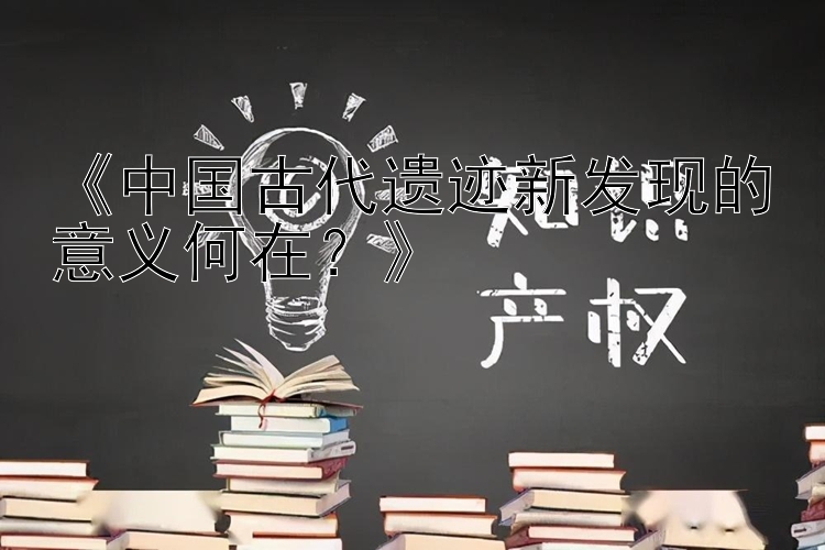 《中国古代遗迹新发现的意义何在？》