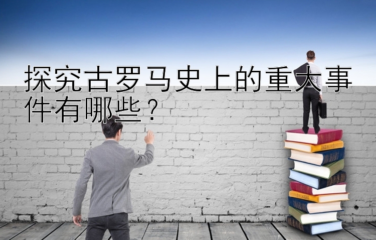 探究古罗马史上的重大事件有哪些？