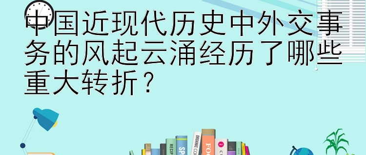 中国近现代历史中外交事务的风起云涌经历了哪些重大转折？