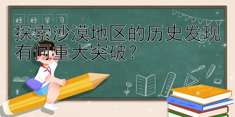 探索沙漠地区的历史发现有何重大突破？