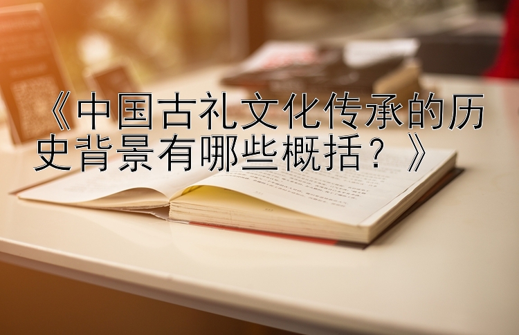 《中国古礼文化传承的历史背景有哪些概括？》