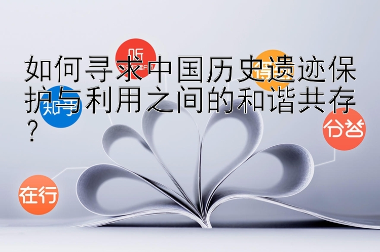 如何寻求中国历史遗迹保护与利用之间的和谐共存？