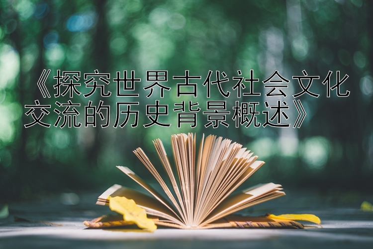 《探究世界古代社会文化交流的历史背景概述》