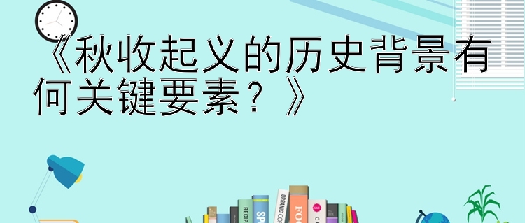 《秋收起义的历史背景有何关键要素？》