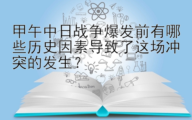 甲午中日战争爆发前有哪些历史因素导致了这场冲突的发生？