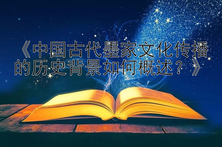 《中国古代墨家文化传播的历史背景如何概述？》