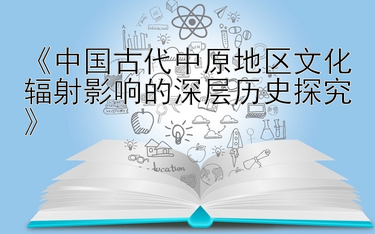 《中国古代中原地区文化辐射影响的深层历史探究》