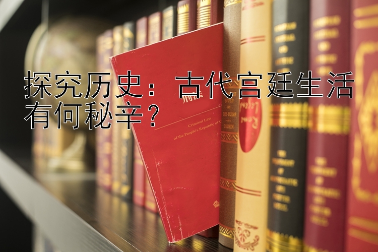 探究历史：古代宫廷生活有何秘辛？