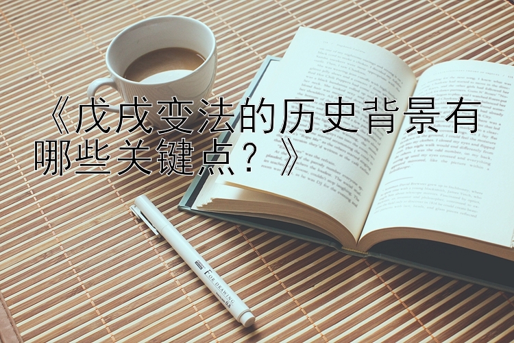 《戊戌变法的历史背景有哪些关键点？》