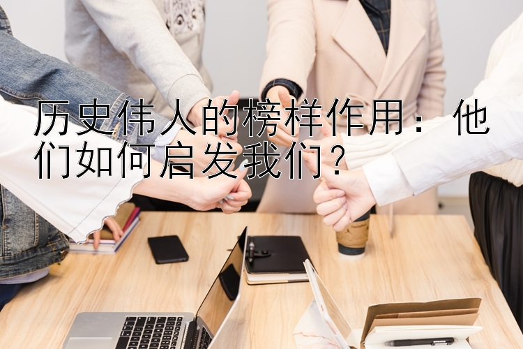 历史伟人的榜样作用：他们如何启发我们？