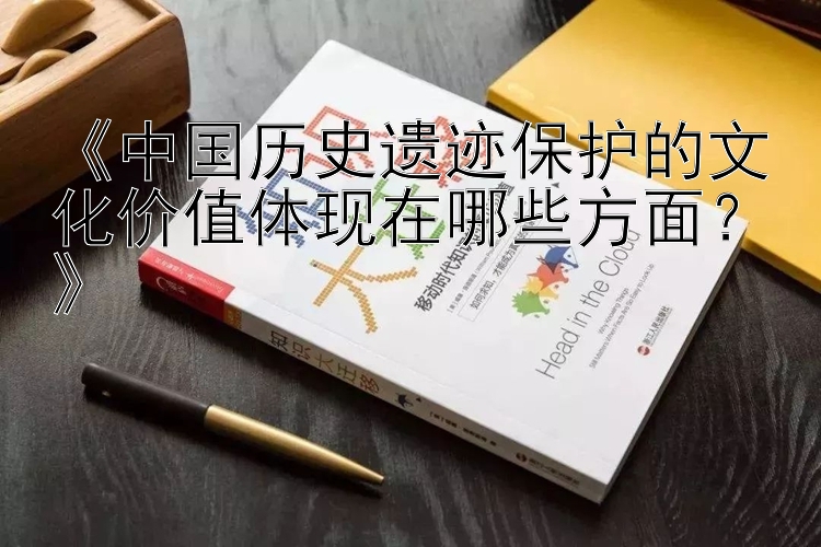 《中国历史遗迹保护的文化价值体现在哪些方面？》